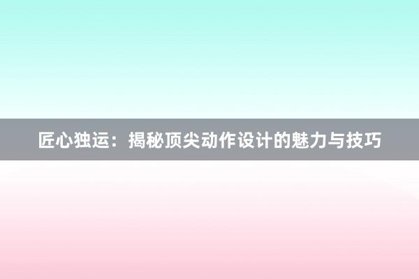 匠心独运：揭秘顶尖动作设计的魅力与技巧